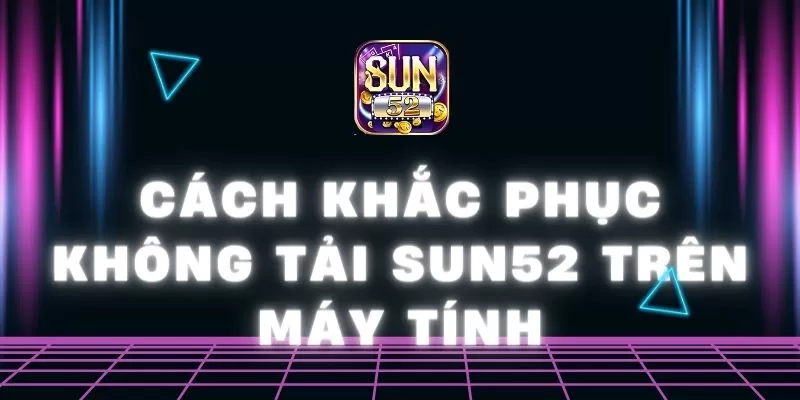 cách khắc phục không tải Sun52 trên máy tính