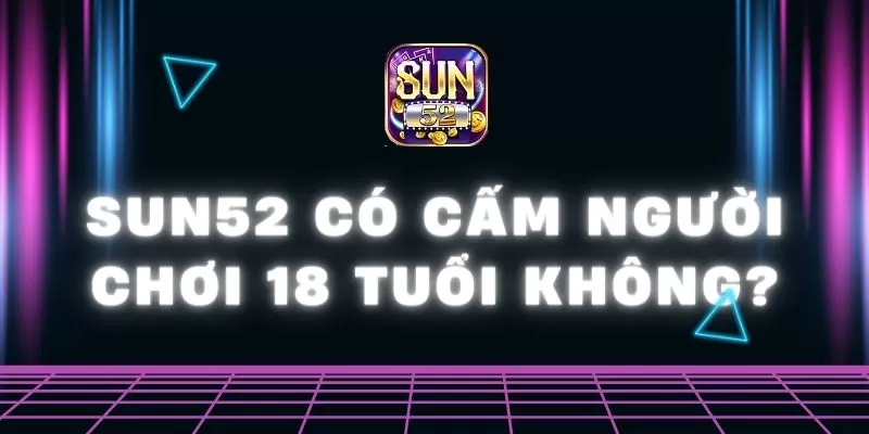 Sun52 có cấm người chơi 18 tuổi không